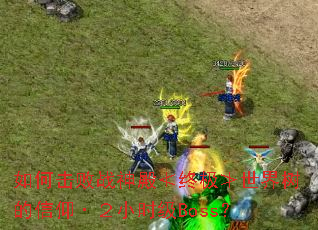 如何击败战神殿≮终极≯世界树的信仰·2小时级Boss? 如何击败战神殿≮终极≯世界树的信仰·2小时级Boss?