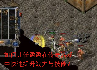 如何让任盈盈在传奇游戏中快速提升战力与技能? 如何让任盈盈在传奇游戏中快速提升战力与技能?