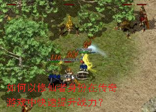 如何以修仙者身份在传奇游戏中快速提升战力? 如何以修仙者身份在传奇游戏中快速提升战力?