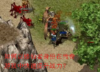 如何以修仙者身份在传奇游戏中快速提升战力? 如何以修仙者身份在传奇游戏中快速提升战力?