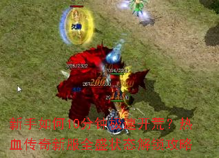 新手如何10分钟极速开荒?热血传奇新服全盛状态解锁攻略 新手如何10分钟极速开荒?热血传奇新服全盛状态解锁攻略