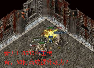 新开1.8580合击传奇,如何高效提升战力? 新开1.8580合击传奇,如何高效提升战力?
