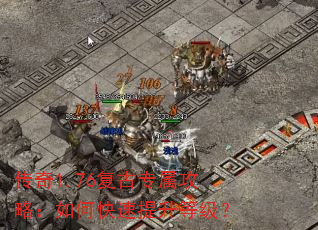 传奇1.76复古专属攻略:如何快速提升等级? 传奇1.76复古专属攻略:如何快速提升等级?
