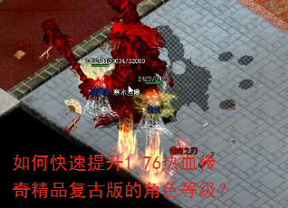 如何快速提升1.76热血传奇精品复古版的角色等级? 如何快速提升1.76热血传奇精品复古版的角色等级?
