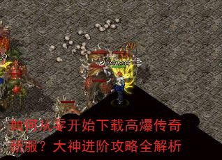 如何从零开始下载高爆传奇新服?大神进阶攻略全解析 如何从零开始下载高爆传奇新服?大神进阶攻略全解析