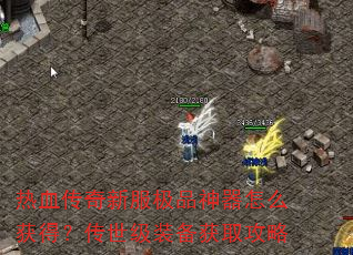 热血传奇新服极品神器怎么获得?传世级装备获取攻略 热血传奇新服极品神器怎么获得?传世级装备获取攻略