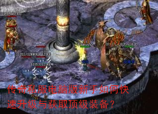 传奇私服电脑版新手如何快速升级与获取顶级装备? 传奇私服电脑版新手如何快速升级与获取顶级装备?