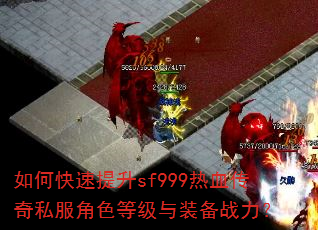 如何快速提升sf999热血传奇私服角色等级与装备战力? 如何快速提升sf999热血传奇私服角色等级与装备战力?