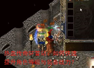 热血传奇SF首站:如何快速提升角色等级与装备战力? 热血传奇SF首站:如何快速提升角色等级与装备战力?