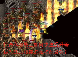 传奇私服战士如何快速提升等级?法师技能怎么搭配最强? 传奇私服战士如何快速提升等级?法师技能怎么搭配最强?