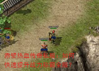 赤壁热血传奇私服:如何快速提升战力称霸全服? 赤壁热血传奇私服:如何快速提升战力称霸全服?