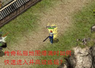传奇私服地图爆满时如何快速进入并高效练级? 传奇私服地图爆满时如何快速进入并高效练级?