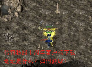 传奇私服十周年客户端下载地址是什么?如何获取? 传奇私服十周年客户端下载地址是什么?如何获取?