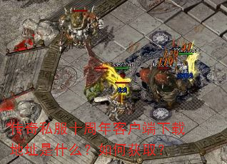 传奇私服十周年客户端下载地址是什么?如何获取? 传奇私服十周年客户端下载地址是什么?如何获取?