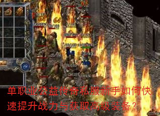 单职业公益传奇私服新手如何快速提升战力与获取高级装备? 单职业公益传奇私服新手如何快速提升战力与获取高级装备?