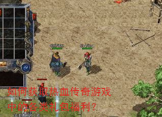 如何获取热血传奇游戏中的各类礼包福利? 如何获取热血传奇游戏中的各类礼包福利?