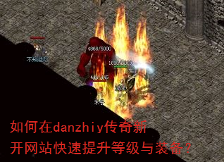 如何在danzhiy传奇新开网站快速提升等级与装备? 如何在danzhiy传奇新开网站快速提升等级与装备?