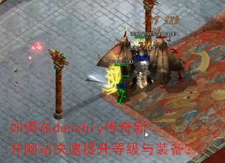 如何在danzhiy传奇新开网站快速提升等级与装备? 如何在danzhiy传奇新开网站快速提升等级与装备?