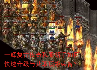 一辉复古传奇私服新手如何快速升级与获取顶级装备? 一辉复古传奇私服新手如何快速升级与获取顶级装备?