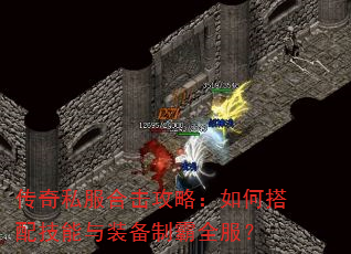 传奇私服合击攻略:如何搭配技能与装备制霸全服? 传奇私服合击攻略:如何搭配技能与装备制霸全服?