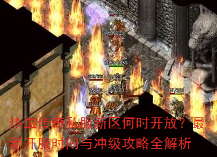 热血传奇私服新区何时开放?最新开服时间与冲级攻略全解析 热血传奇私服新区何时开放?最新开服时间与冲级攻略全解析