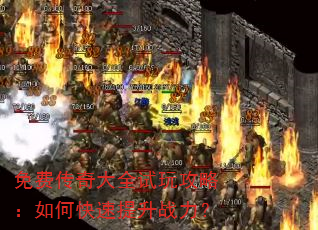 免费传奇大全试玩攻略:如何快速提升战力? 免费传奇大全试玩攻略:如何快速提升战力?