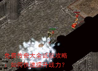 免费传奇大全试玩攻略:如何快速提升战力? 免费传奇大全试玩攻略:如何快速提升战力?