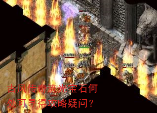 古风传奇流光宝石何处可寻得攻略疑问? 古风传奇流光宝石何处可寻得攻略疑问?