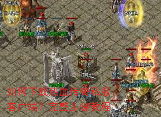 如何下载热血传奇私服客户端?完整步骤教程 如何下载热血传奇私服客户端?完整步骤教程