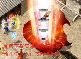 如何下载高爆版传奇私服?新手快速入门攻略全解析 如何下载高爆版传奇私服?新手快速入门攻略全解析