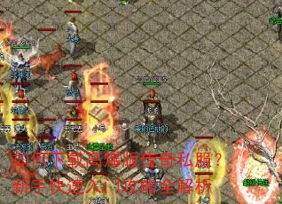 如何下载高爆版传奇私服?新手快速入门攻略全解析 如何下载高爆版传奇私服?新手快速入门攻略全解析