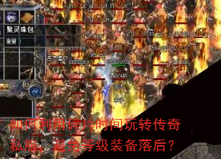 如何利用碎片时间玩转传奇私服,避免等级装备落后? 如何利用碎片时间玩转传奇私服,避免等级装备落后?