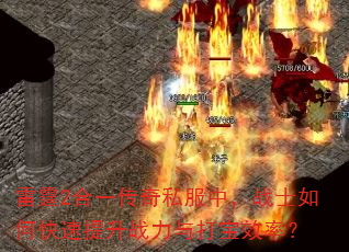 雷霆2合一传奇私服中,战士如何快速提升战力与打宝效率? 雷霆2合一传奇私服中,战士如何快速提升战力与打宝效率?