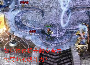 如何快速提升超变合击传奇46的战斗力? 如何快速提升超变合击传奇46的战斗力?