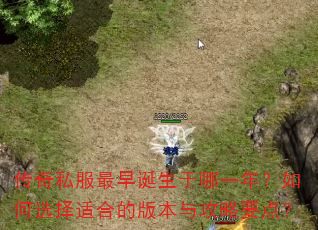 传奇私服最早诞生于哪一年?如何选择适合的版本与攻略要点? 传奇私服最早诞生于哪一年?如何选择适合的版本与攻略要点?