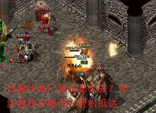 热血传奇尸魔洞怎么去?详细路线攻略带你轻松抵达 热血传奇尸魔洞怎么去?详细路线攻略带你轻松抵达