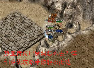 热血传奇尸魔洞怎么去?详细路线攻略带你轻松抵达 热血传奇尸魔洞怎么去?详细路线攻略带你轻松抵达