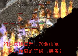 如何快速提升1.70金币复古合击传奇的等级与装备? 如何快速提升1.70金币复古合击传奇的等级与装备?