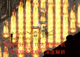 哪款最好玩?10大离线手机传奇游戏全攻略与深度解析 哪款最好玩?10大离线手机传奇游戏全攻略与深度解析