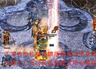 手游传奇私服英雄版装备如何获取与强化?顶级装备搭配攻略全解析 手游传奇私服英雄版装备如何获取与强化?顶级装备搭配攻略全解析