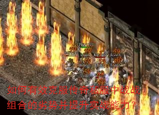 如何有效克服传奇私服中战战组合的劣势并提升实战能力? 如何有效克服传奇私服中战战组合的劣势并提升实战能力?