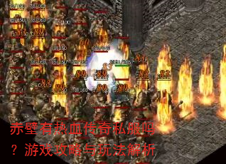 赤壁有热血传奇私服吗?游戏攻略与玩法解析 赤壁有热血传奇私服吗?游戏攻略与玩法解析