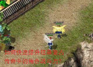 如何快速提升狂暴复古传奇中的角色战斗力? 如何快速提升狂暴复古传奇中的角色战斗力?