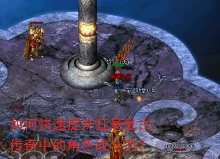 如何快速提升狂暴复古传奇中的角色战斗力? 如何快速提升狂暴复古传奇中的角色战斗力?