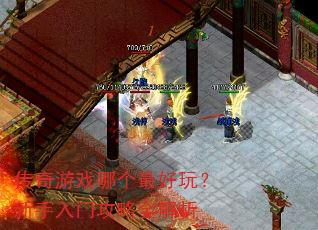 传奇游戏哪个最好玩?新手入门攻略全解析 传奇游戏哪个最好玩?新手入门攻略全解析