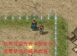 如何获取传奇中那些令人魂牵梦绕的经典武器? 如何获取传奇中那些令人魂牵梦绕的经典武器?