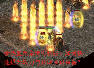 新热血英豪传奇私服:如何快速提升战力与获取顶级装备? 新热血英豪传奇私服:如何快速提升战力与获取顶级装备?