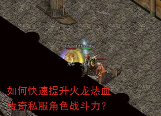 如何快速提升火龙热血传奇私服角色战斗力? 如何快速提升火龙热血传奇私服角色战斗力?
