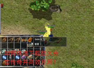 如何快速下载怒火合击传奇并高效开局? 如何快速下载怒火合击传奇并高效开局?