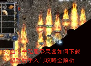 热血传奇私服登录器如何下载?游戏新手入门攻略全解析 热血传奇私服登录器如何下载?游戏新手入门攻略全解析